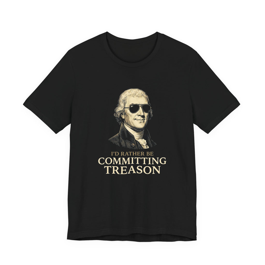 I'd Rather Be Committing Treason T-Shirt | Funny Founding Fathers 4th of July Tee | History Gift