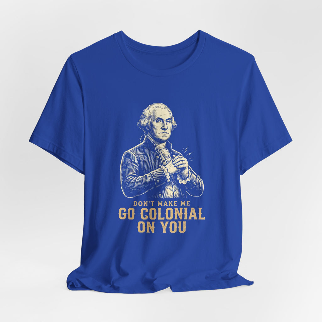 Don't Make Me Go Colonial On You T-Shirt | Funny 4th of July Tee | Patriotic Washington Gift