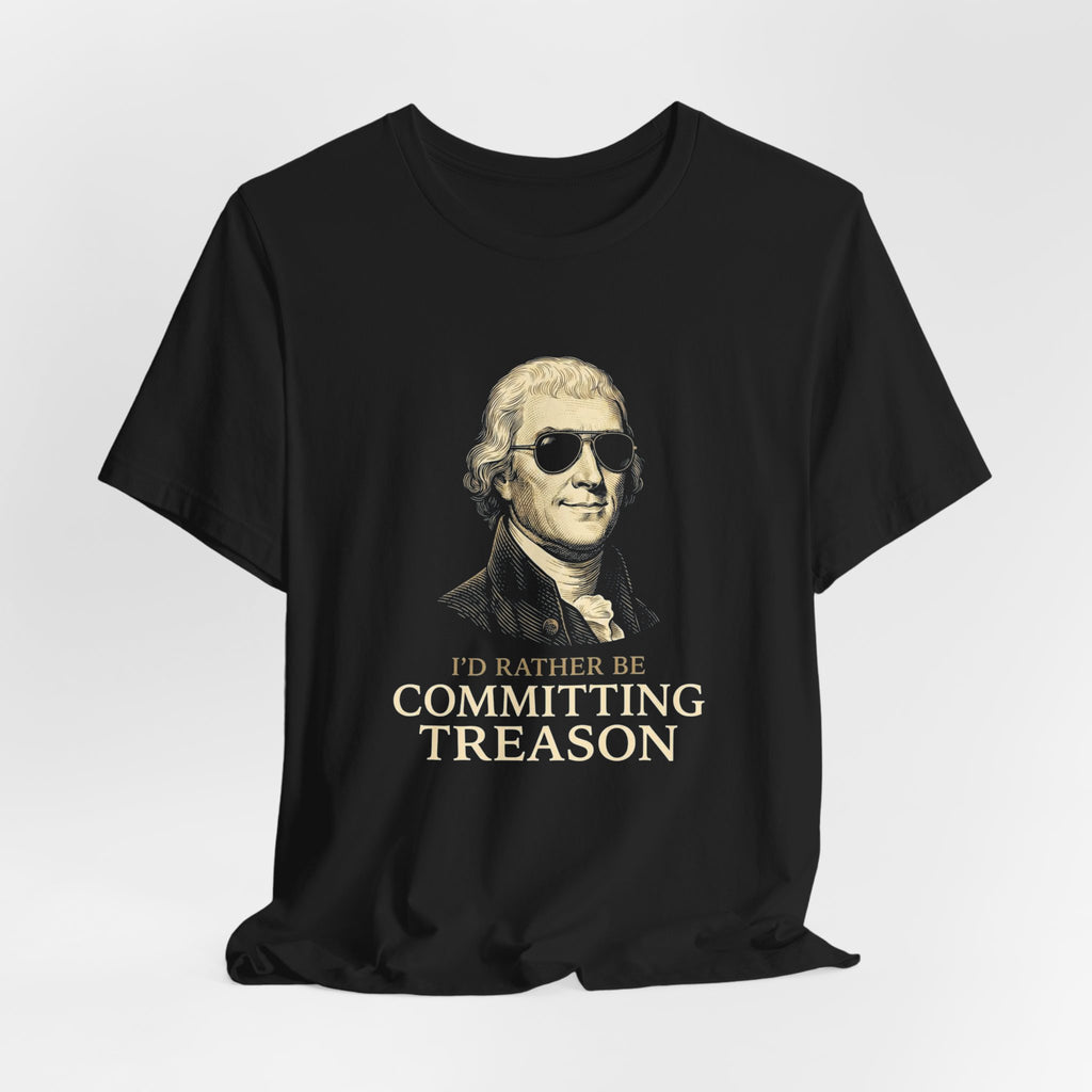 I'd Rather Be Committing Treason T-Shirt | Funny Founding Fathers 4th of July Tee | History Gift