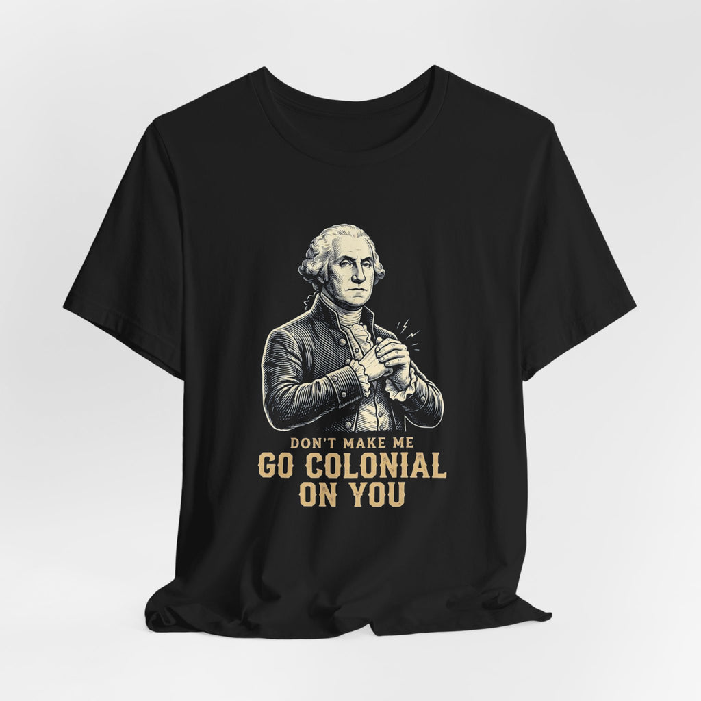 Don't Make Me Go Colonial On You T-Shirt | Funny 4th of July Tee | Patriotic Washington Gift