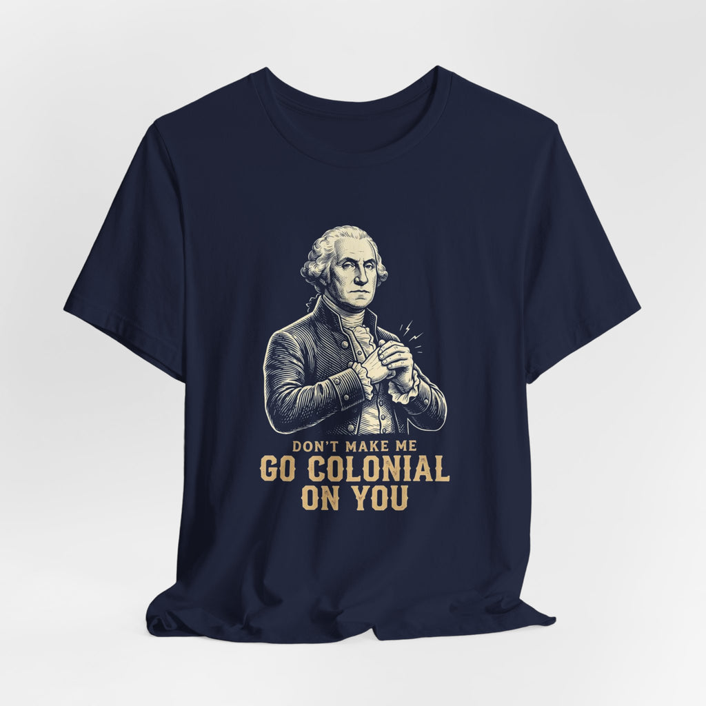 Don't Make Me Go Colonial On You T-Shirt | Funny 4th of July Tee | Patriotic Washington Gift